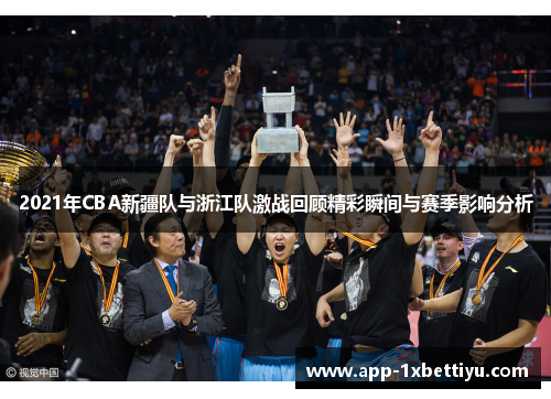 2021年CBA新疆队与浙江队激战回顾精彩瞬间与赛季影响分析 2021年CBA新疆队与浙江队激战回顾精彩瞬间与赛季影响分析