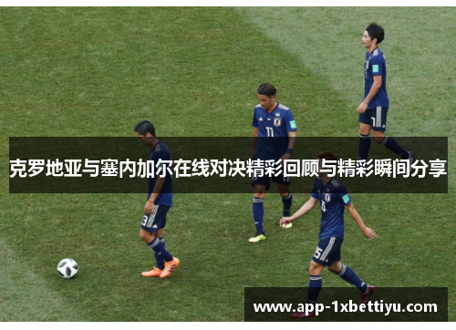 克罗地亚与塞内加尔在线对决精彩回顾与精彩瞬间分享 克罗地亚与塞内加尔在线对决精彩回顾与精彩瞬间分享