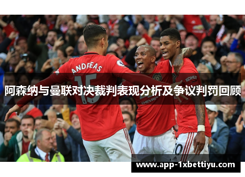 阿森纳与曼联对决裁判表现分析及争议判罚回顾 阿森纳与曼联对决裁判表现分析及争议判罚回顾