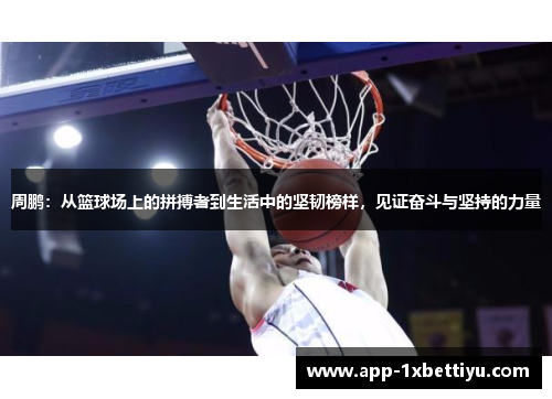周鹏:从篮球场上的拼搏者到生活中的坚韧榜样,见证奋斗与坚持的力量 周鹏:从篮球场上的拼搏者到生活中的坚韧榜样,见证奋斗与坚持的力量