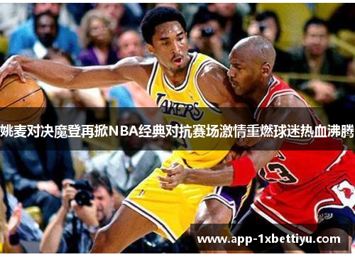 姚麦对决魔登再掀NBA经典对抗赛场激情重燃球迷热血沸腾 姚麦对决魔登再掀NBA经典对抗赛场激情重燃球迷热血沸腾